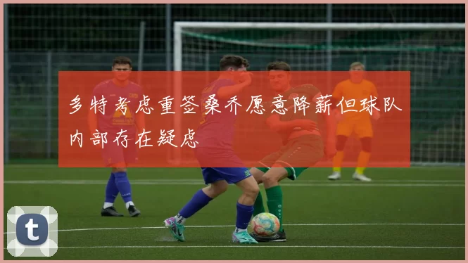 多特考虑重签桑乔愿意降薪但球队内部存在疑虑