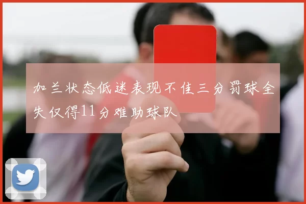 加兰状态低迷表现不佳三分罚球全失仅得11分难助球队