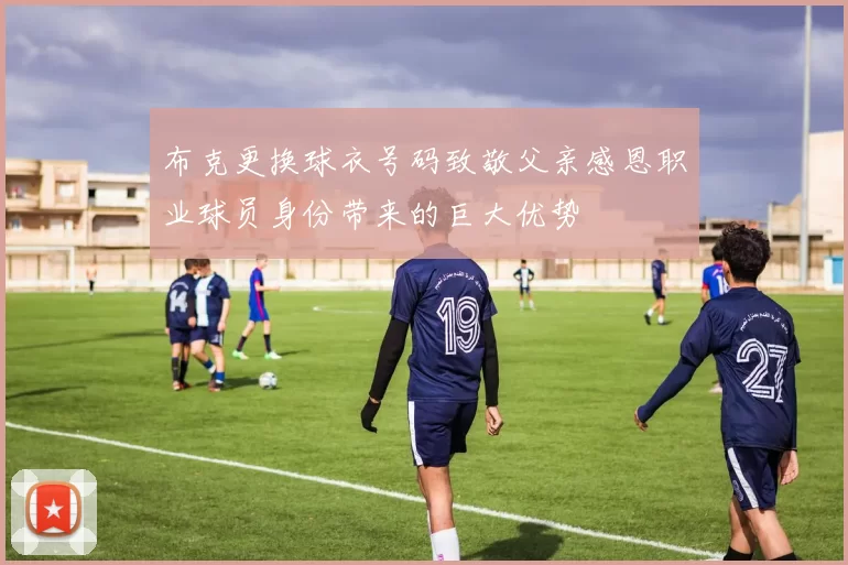 布克更换球衣号码致敬父亲感恩职业球员身份带来的巨大优势