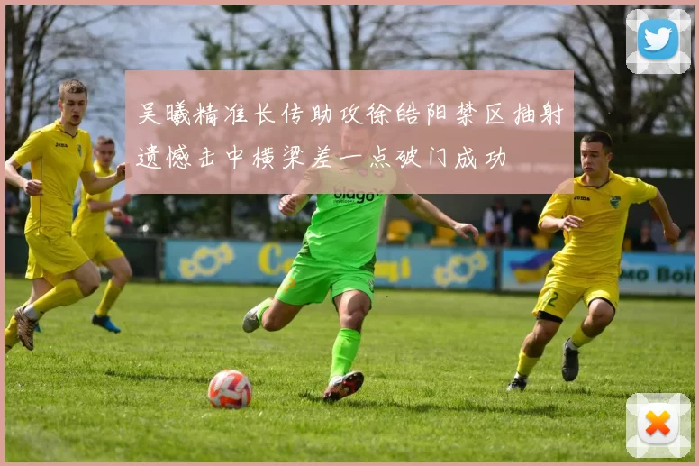 吴曦精准长传助攻徐皓阳禁区抽射遗憾击中横梁差一点破门成功
