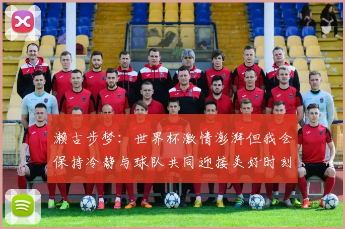 濑古步梦：世界杯激情澎湃但我会保持冷静与球队共同迎接美好时刻