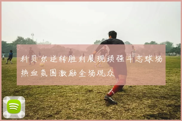 科贝尔逆转胜利展现顽强斗志球场热血氛围激励全场观众
