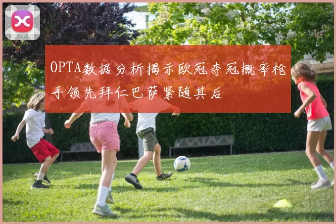 OPTA数据分析揭示欧冠夺冠概率枪手领先拜仁巴萨紧随其后
