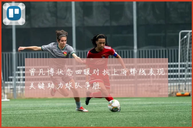 曾凡博状态回暖对抗上海锋线表现关键助力球队争胜