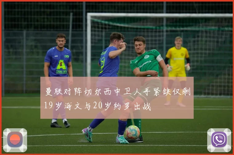 曼联对阵切尔西中卫人手紧缺仅剩19岁海文与20岁约罗出战