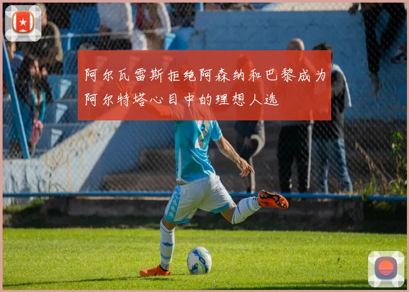 阿尔瓦雷斯拒绝阿森纳和巴黎成为阿尔特塔心目中的理想人选