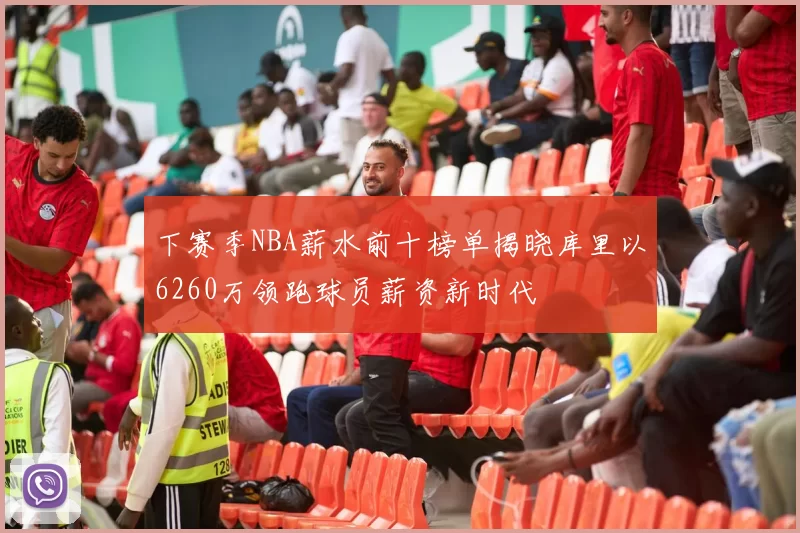 下赛季NBA薪水前十榜单揭晓库里以6260万领跑球员薪资新时代