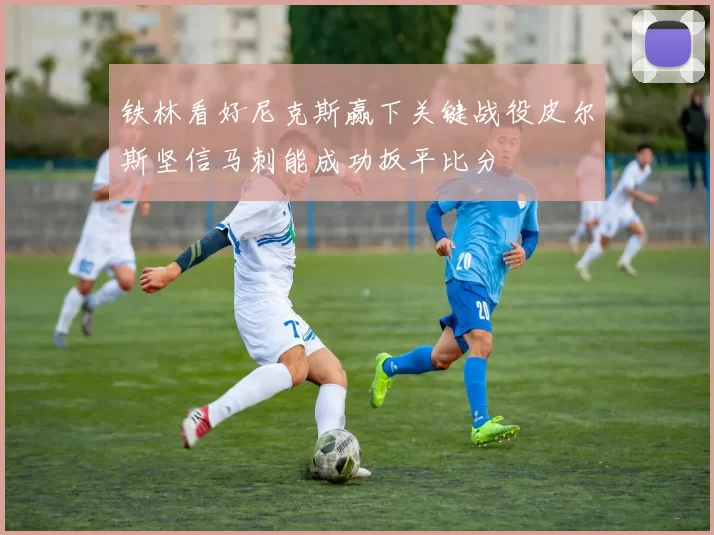 铁林看好尼克斯赢下关键战役皮尔斯坚信马刺能成功扳平比分