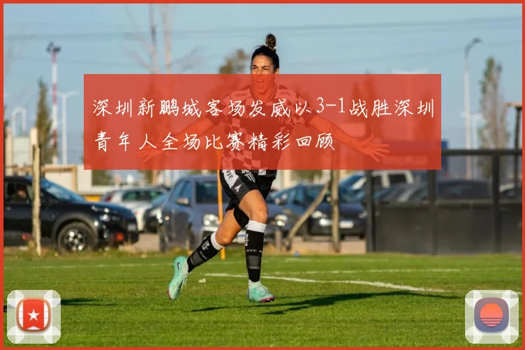 深圳新鹏城客场发威以3-1战胜深圳青年人全场比赛精彩回顾