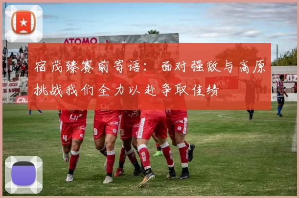 宿茂臻赛前寄语：面对强敌与高原挑战我们全力以赴争取佳绩