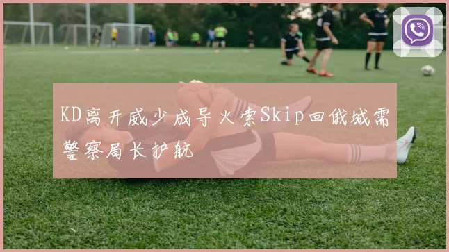 KD离开威少成导火索Skip回俄城需警察局长护航