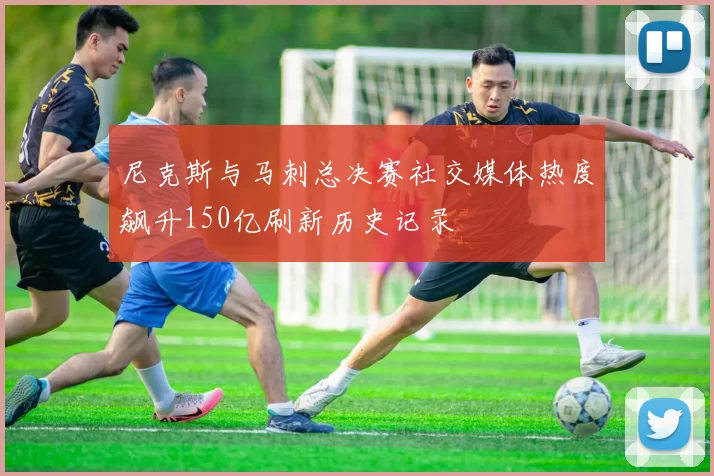 尼克斯与马刺总决赛社交媒体热度飙升150亿刷新历史记录
