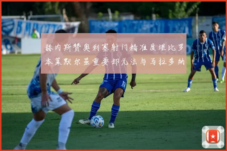 赫内斯赞奥利塞射门精准度堪比罗本莱默尔虽重要却无法与马拉多纳相提并论