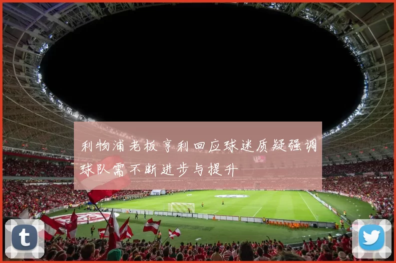 利物浦老板亨利回应球迷质疑强调球队需不断进步与提升