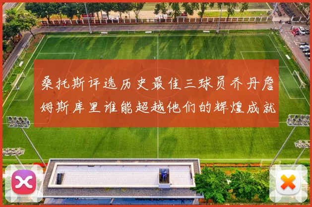 桑托斯评选历史最佳三球员乔丹詹姆斯库里谁能超越他们的辉煌成就