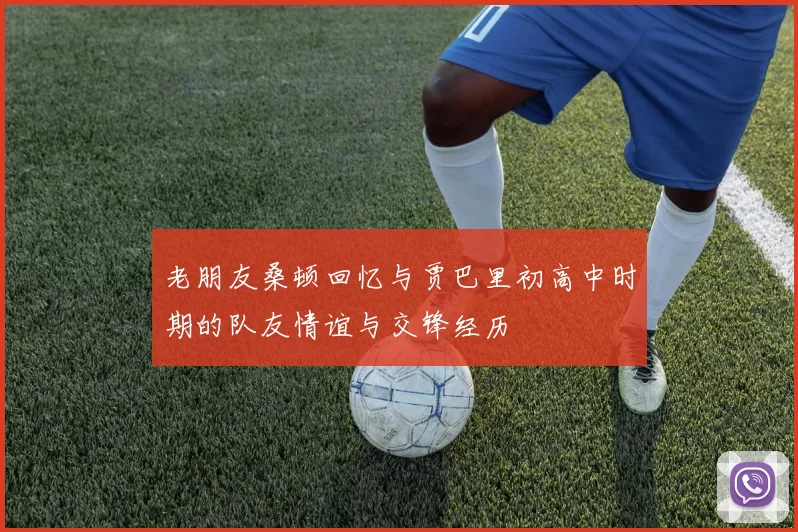 老朋友桑顿回忆与贾巴里初高中时期的队友情谊与交锋经历