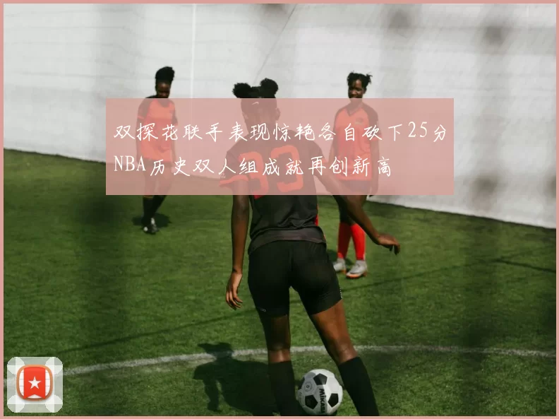 双探花联手表现惊艳各自砍下25分NBA历史双人组成就再创新高