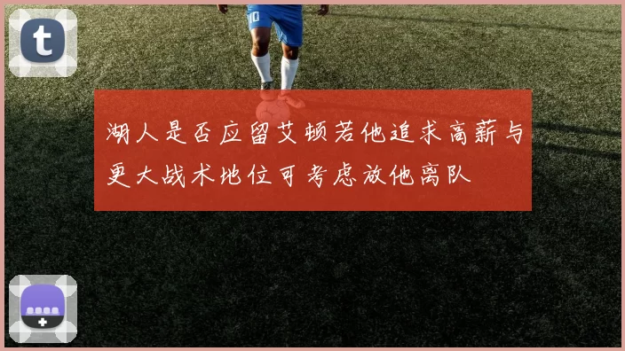 湖人是否应留艾顿若他追求高薪与更大战术地位可考虑放他离队