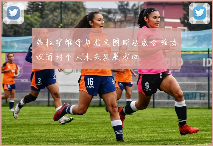 弗拉霍维奇与尤文图斯达成会面协议商讨个人未来发展方向