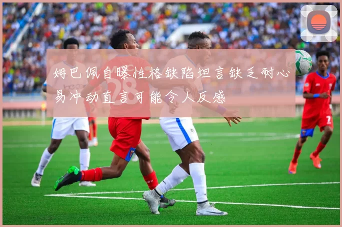 姆巴佩自曝性格缺陷坦言缺乏耐心易冲动直言可能令人反感
