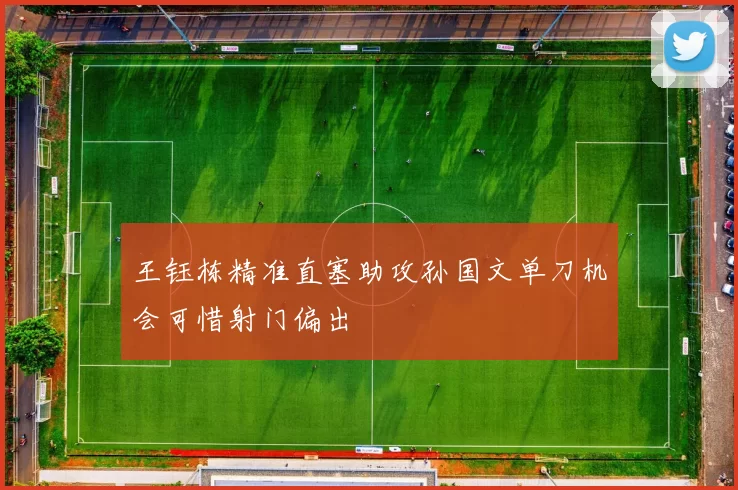 王钰栋精准直塞助攻孙国文单刀机会可惜射门偏出