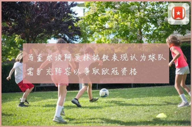 马奎尔谈阿莫林执教表现认为球队需扩充阵容以争取欧冠资格