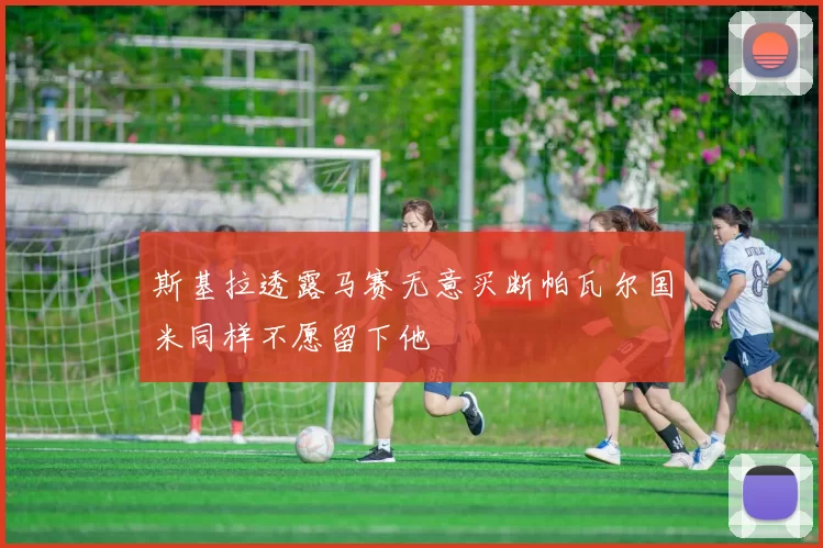 斯基拉透露马赛无意买断帕瓦尔国米同样不愿留下他