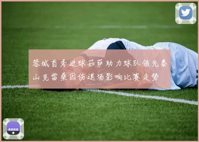 蓉城首秀进球茹萨助力球队领先泰山克雷桑因伤退场影响比赛走势