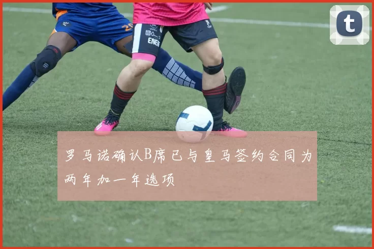 罗马诺确认B席已与皇马签约合同为两年加一年选项