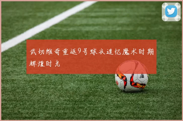 武切维奇重返9号球衣追忆魔术时期辉煌时光