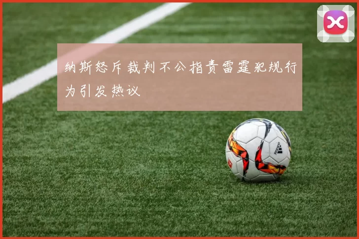 纳斯怒斥裁判不公指责雷霆犯规行为引发热议