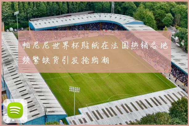 帕尼尼世界杯贴纸在法国热销各地频繁缺货引发抢购潮