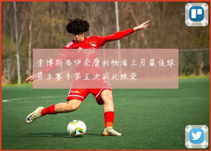 索博斯洛伊荣膺利物浦三月最佳球员本赛季第五次获此殊荣
